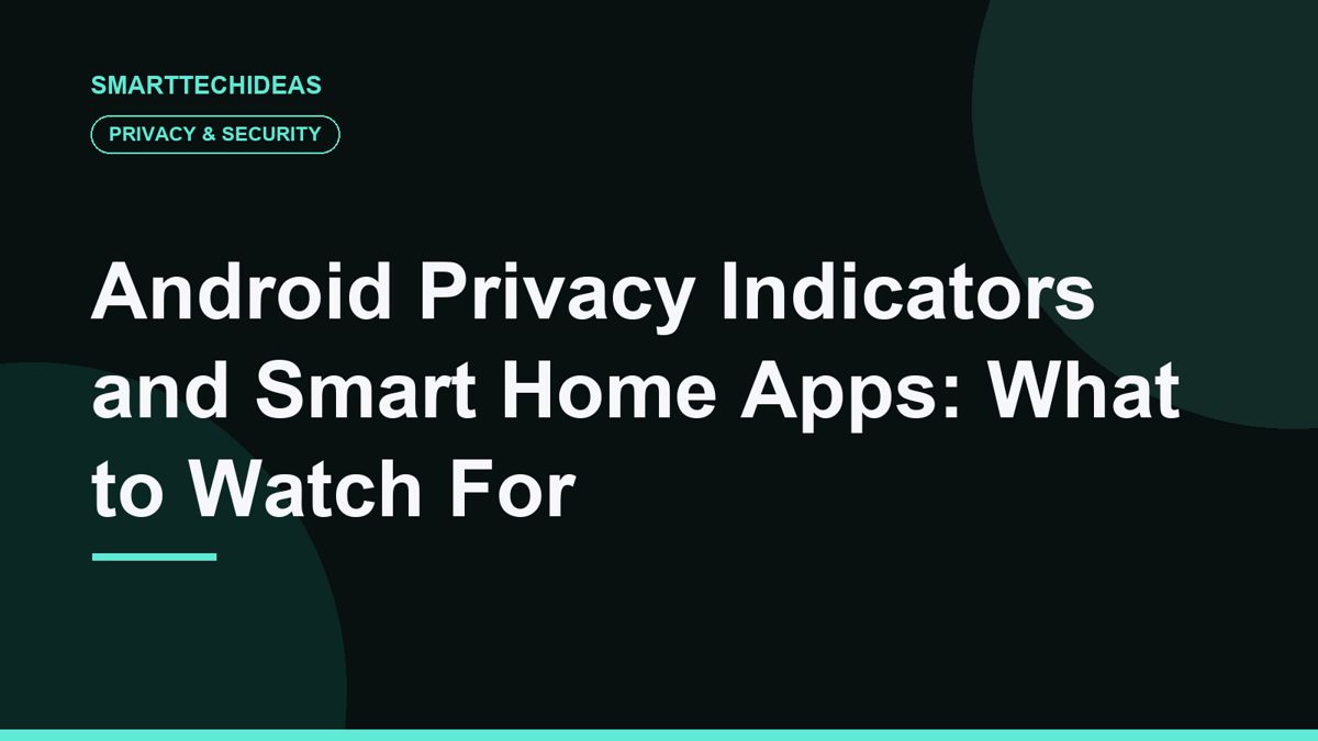 Android Privacy Indicators and Smart Home Apps: What to Watch For