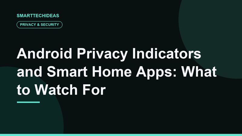 Android Privacy Indicators and Smart Home Apps: What to Watch For